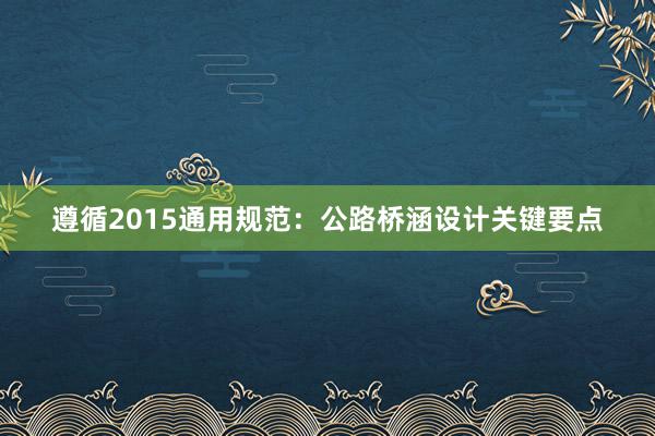 遵循2015通用规范：公路桥涵设计关键要点